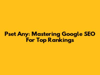 Pset Any: Mastering Google SEO For Top Rankings