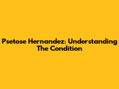 Psetose Hernandez: Understanding The Condition