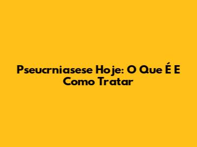 Pseucrniasese Hoje: O Que É E Como Tratar