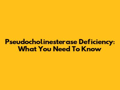 Pseudocholinesterase Deficiency: What You Need To Know