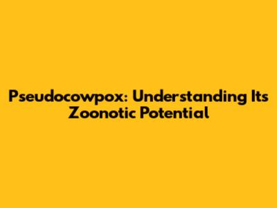 Pseudocowpox: Understanding Its Zoonotic Potential