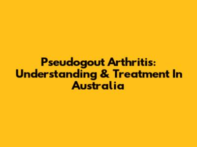 Pseudogout Arthritis: Understanding & Treatment In Australia