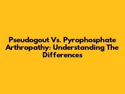 Pseudogout Vs. Pyrophosphate Arthropathy: Understanding The Differences
