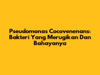 Pseudomonas Cocovenenans: Bakteri Yang Merugikan Dan Bahayanya