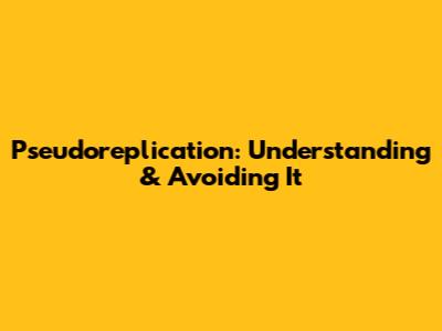 Pseudoreplication: Understanding & Avoiding It