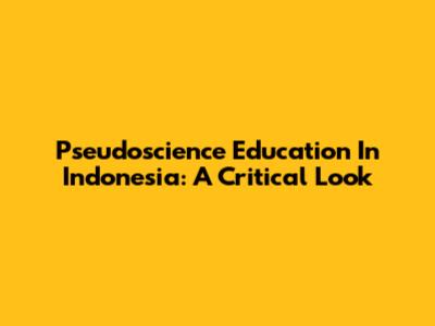Pseudoscience Education In Indonesia: A Critical Look