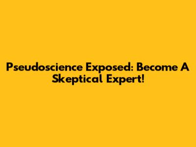 Pseudoscience Exposed: Become A Skeptical Expert!