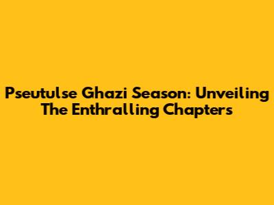 Pseutulse Ghazi Season: Unveiling The Enthralling Chapters