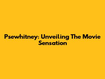 Psewhitney: Unveiling The Movie Sensation