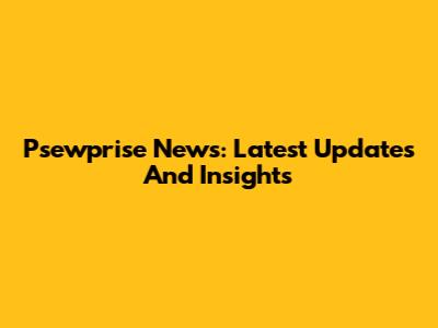Psewprise News: Latest Updates And Insights