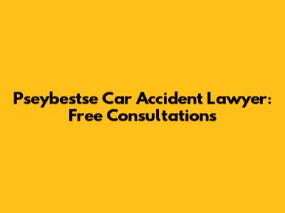 Pseybestse Car Accident Lawyer: Free Consultations
