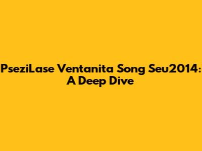 PseziLase Ventanita Song Seu2014:  A Deep Dive