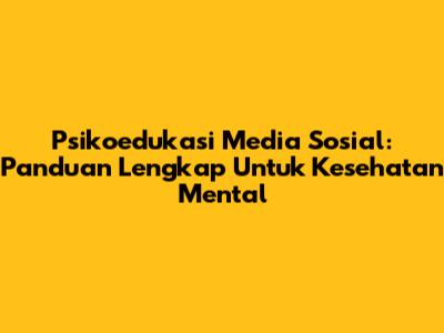 Psikoedukasi Media Sosial: Panduan Lengkap Untuk Kesehatan Mental