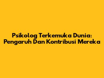 Psikolog Terkemuka Dunia: Pengaruh Dan Kontribusi Mereka