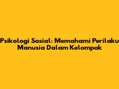 Psikologi Sosial: Memahami Perilaku Manusia Dalam Kelompok