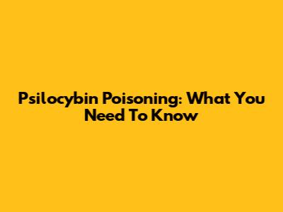 Psilocybin Poisoning: What You Need To Know