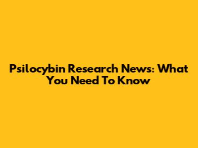 Psilocybin Research News: What You Need To Know