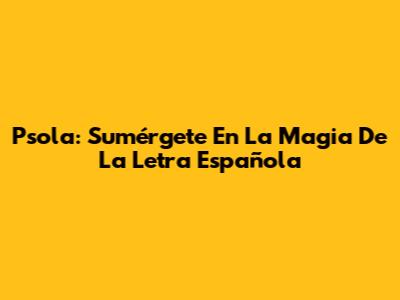Psola: Sumérgete En La Magia De La Letra Española