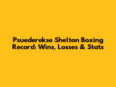 Psuederekse Shelton Boxing Record: Wins, Losses & Stats