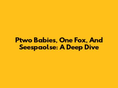 Ptwo Babies, One Fox, And Seespaolse: A Deep Dive