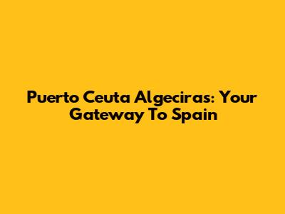 Puerto Ceuta Algeciras: Your Gateway To Spain