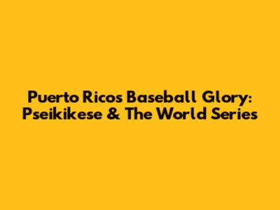 Puerto Rico's Baseball Glory: Pseikikese & The World Series