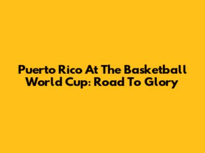 Puerto Rico At The Basketball World Cup: Road To Glory