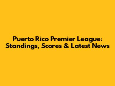 Puerto Rico Premier League: Standings, Scores & Latest News