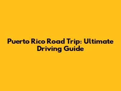 Puerto Rico Road Trip: Ultimate Driving Guide