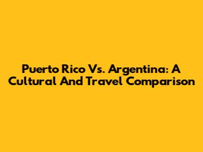 Puerto Rico Vs. Argentina: A Cultural And Travel Comparison