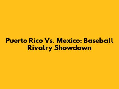 Puerto Rico Vs. Mexico: Baseball Rivalry Showdown