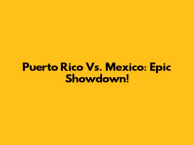Puerto Rico Vs. Mexico: Epic Showdown!