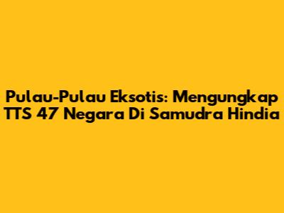 Pulau-Pulau Eksotis: Mengungkap TTS 47 Negara Di Samudra Hindia