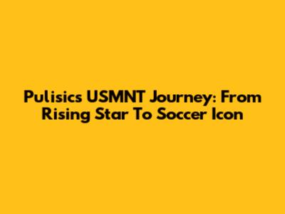 Pulisic's USMNT Journey: From Rising Star To Soccer Icon