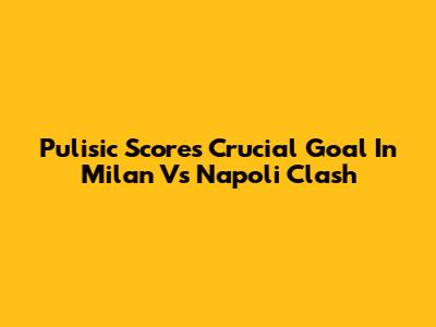 Pulisic Scores Crucial Goal In Milan Vs Napoli Clash