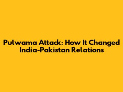 Pulwama Attack: How It Changed India-Pakistan Relations