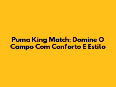 Puma King Match: Domine O Campo Com Conforto E Estilo