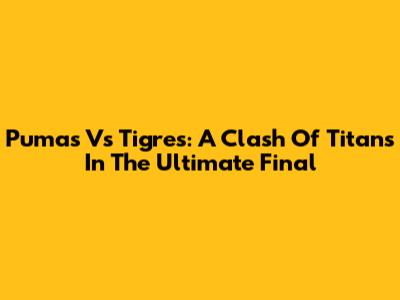 Pumas Vs Tigres: A Clash Of Titans In The Ultimate Final