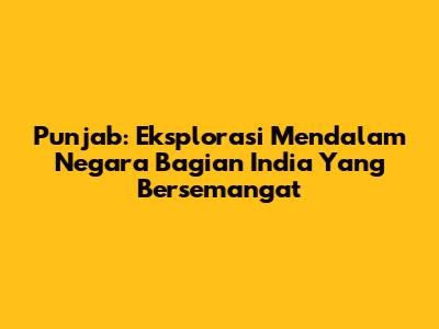 Punjab: Eksplorasi Mendalam Negara Bagian India Yang Bersemangat
