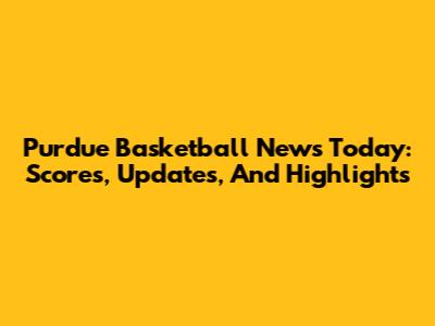 Purdue Basketball News Today: Scores, Updates, And Highlights