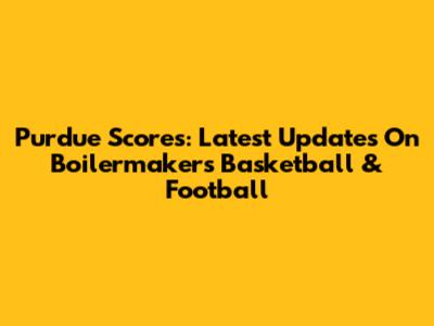 Purdue Scores: Latest Updates On Boilermakers Basketball & Football