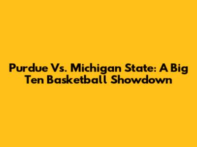 Purdue Vs. Michigan State: A Big Ten Basketball Showdown