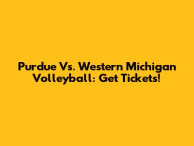 Purdue Vs. Western Michigan Volleyball: Get Tickets!