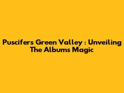 Puscifer's *Green Valley*: Unveiling The Album's Magic