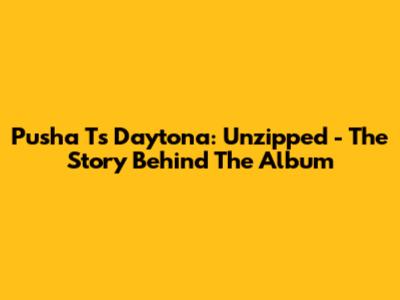 Pusha T's Daytona: Unzipped - The Story Behind The Album