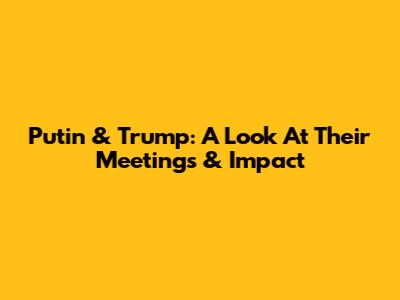 Putin & Trump: A Look At Their Meetings & Impact