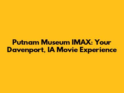 Putnam Museum IMAX: Your Davenport, IA Movie Experience