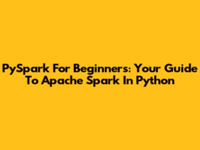 PySpark For Beginners: Your Guide To Apache Spark In Python