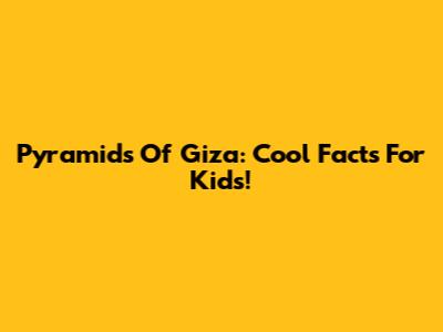 Pyramids Of Giza: Cool Facts For Kids!