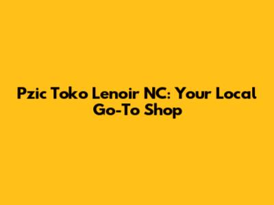 Pzic Toko Lenoir NC: Your Local Go-To Shop